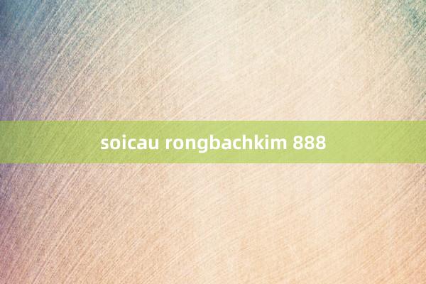 soicau rongbachkim 888