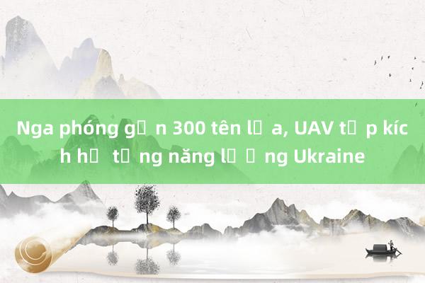 Nga phóng gần 300 tên lửa， UAV tập kích hạ tầng năng lượng Ukraine