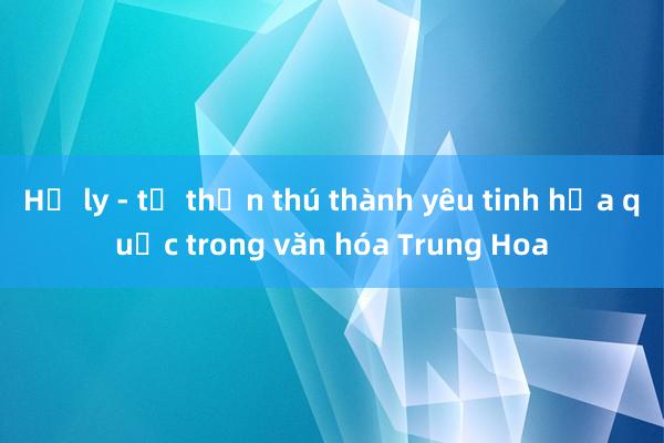 Hồ ly - từ thần thú thành yêu tinh họa quốc trong văn hóa Trung Hoa