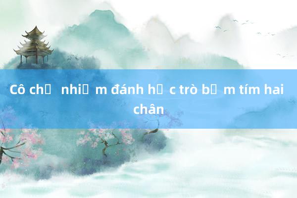 Cô chủ nhiệm đánh học trò bầm tím hai chân