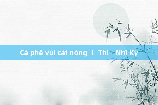 Cà phê vùi cát nóng ở Thổ Nhĩ Kỳ