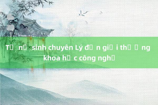 Từ nữ sinh chuyên Lý đến giải thưởng khoa học công nghệ