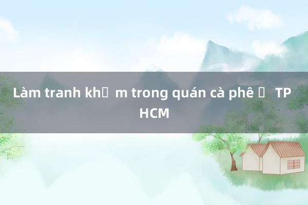 Làm tranh khảm trong quán cà phê ở TP HCM