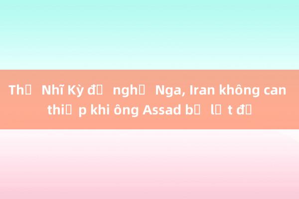 Thổ Nhĩ Kỳ đề nghị Nga, Iran không can thiệp khi ông Assad bị lật đổ