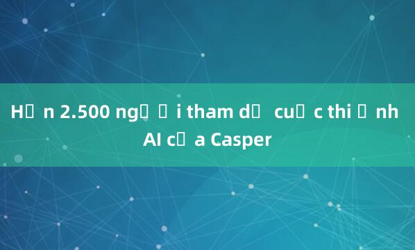 Hơn 2.500 người tham dự cuộc thi ảnh AI của Casper