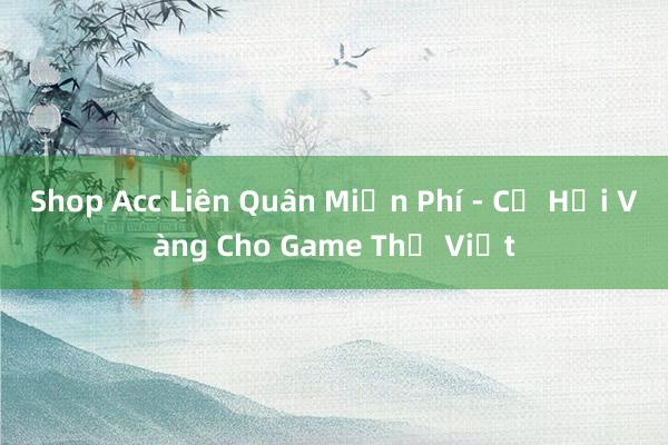 Shop Acc Liên Quân Miễn Phí - Cơ Hội Vàng Cho Game Thủ Việt