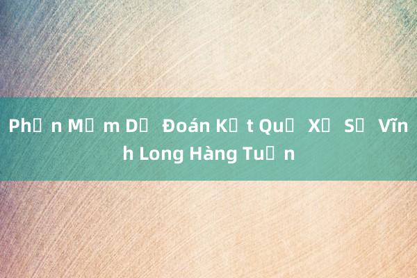 Phần Mềm Dự Đoán Kết Quả Xổ Số Vĩnh Long Hàng Tuần