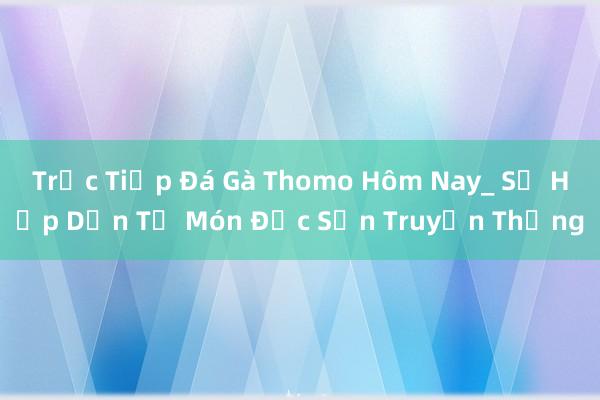 Trực Tiếp Đá Gà Thomo Hôm Nay_ Sự Hấp Dẫn Từ Món Đặc Sản Truyền Thống