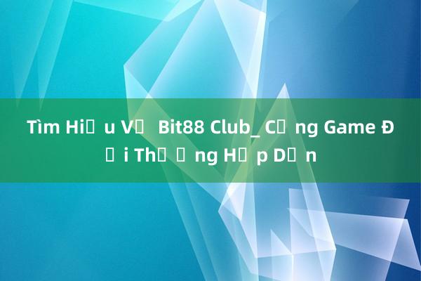 Tìm Hiểu Về Bit88 Club_ Cổng Game Đổi Thưởng Hấp Dẫn