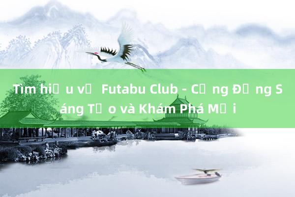 Tìm hiểu về Futabu Club - Cộng Đồng Sáng Tạo và Khám Phá Mới