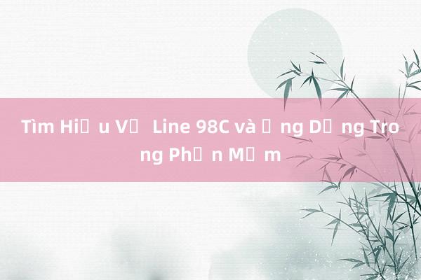 Tìm Hiểu Về Line 98C và Ứng Dụng Trong Phần Mềm