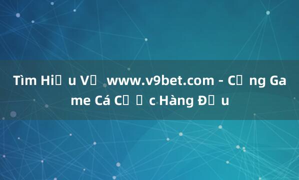 Tìm Hiểu Về www.v9bet.com - Cổng Game Cá Cược Hàng Đầu