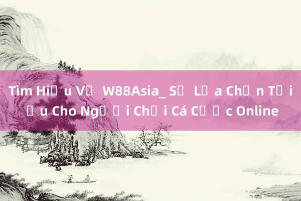 Tìm Hiểu Về W88Asia_ Sự Lựa Chọn Tối Ưu Cho Người Chơi Cá Cược Online