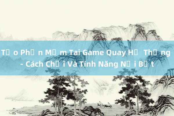 Tạo Phần Mềm Tai Game Quay Hệ Thống - Cách Chơi Và Tính Năng Nổi Bật