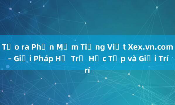 Tạo ra Phần Mềm Tiếng Việt Xex.vn.com – Giải Pháp Hỗ Trợ Học Tập và Giải Trí