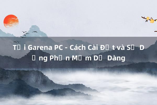 Tải Garena PC - Cách Cài Đặt và Sử Dụng Phần Mềm Dễ Dàng