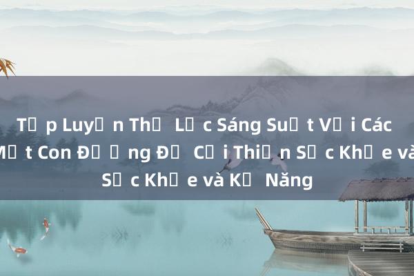 Tập Luyện Thể Lực Sáng Suốt Với Các Bóng Á - Một Con Đường Để Cải Thiện Sức Khỏe và Kỹ Năng