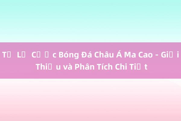 Tỷ Lệ Cược Bóng Đá Châu Á Ma Cao - Giới Thiệu và Phân Tích Chi Tiết