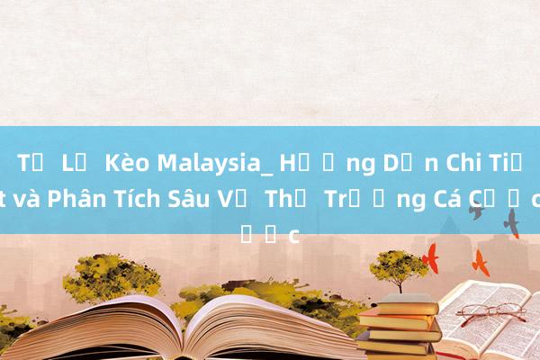 Tỷ Lệ Kèo Malaysia_ Hướng Dẫn Chi Tiết và Phân Tích Sâu Về Thị Trường Cá Cược