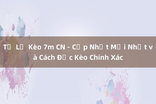 Tỷ Lệ Kèo 7m CN - Cập Nhật Mới Nhất và Cách Đọc Kèo Chính Xác