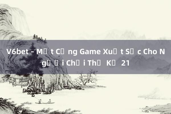 V6bet – Một Cổng Game Xuất Sắc Cho Người Chơi Thế Kỷ 21