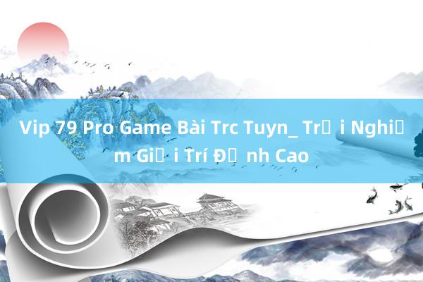 Vip 79 Pro Game Bài Trc Tuyn_ Trải Nghiệm Giải Trí Đỉnh Cao