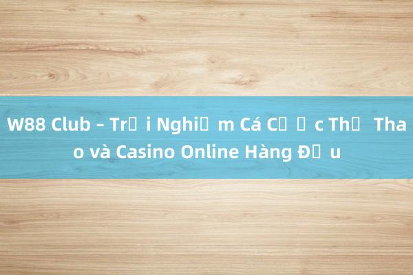 W88 Club – Trải Nghiệm Cá Cược Thể Thao và Casino Online Hàng Đầu