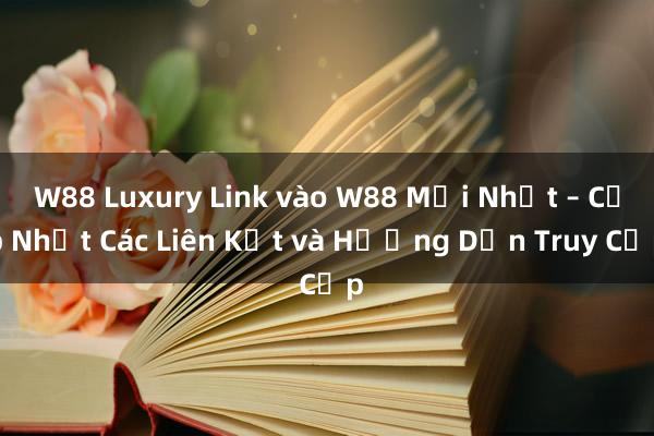 W88 Luxury Link vào W88 Mới Nhất – Cập Nhật Các Liên Kết và Hướng Dẫn Truy Cập