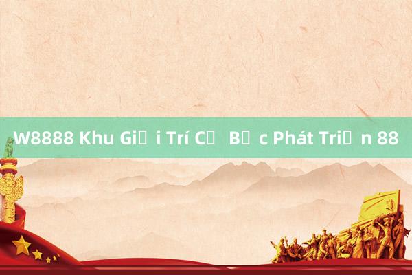 W8888 Khu Giải Trí Cờ Bạc Phát Triển 88