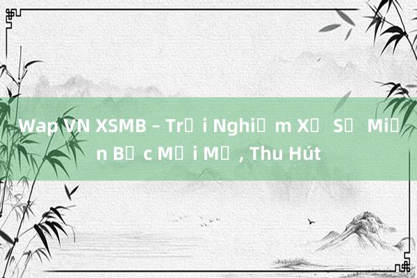 Wap VN XSMB – Trải Nghiệm Xổ Số Miền Bắc Mới Mẻ， Thu Hút