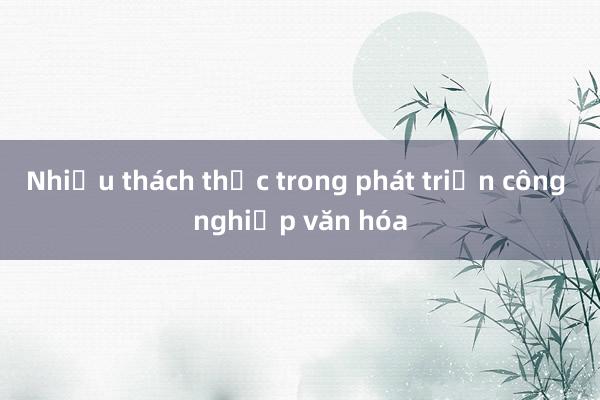 Nhiều thách thức trong phát triển công nghiệp văn hóa