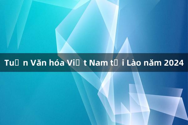 Tuần Văn hóa Việt Nam tại Lào năm 2024