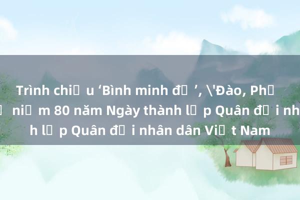 Trình chiếu ‘Bình minh đỏ’， 'Đào， Phở và Piano’ nhân kỷ niệm 80 năm Ngày thành lập Quân đội nhân dân Việt Nam