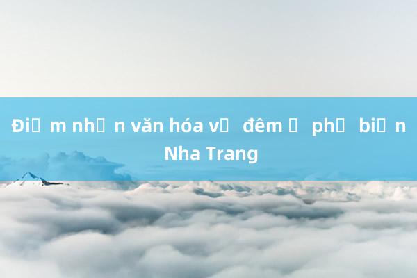 Điểm nhấn văn hóa về đêm ở phố biển Nha Trang