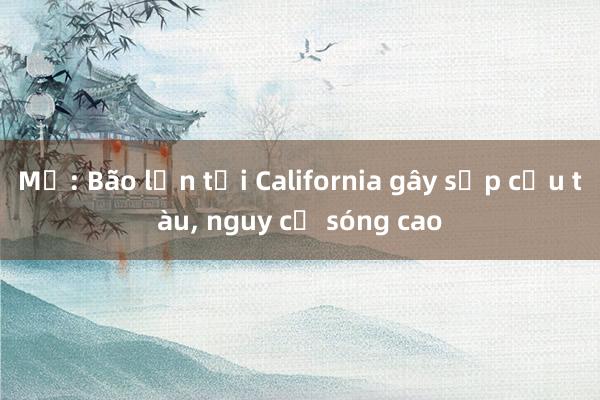 Mỹ: Bão lớn tại California gây sập cầu tàu， nguy cơ sóng cao