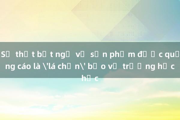 Sự thật bất ngờ về sản phẩm được quảng cáo là 'lá chắn' bảo vệ trường học