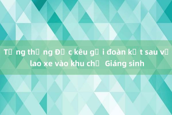 Tổng thống Đức kêu gọi đoàn kết sau vụ lao xe vào khu chợ Giáng sinh