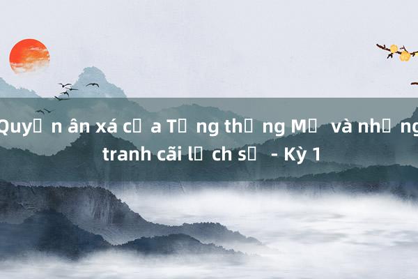 Quyền ân xá của Tổng thống Mỹ và những tranh cãi lịch sử - Kỳ 1