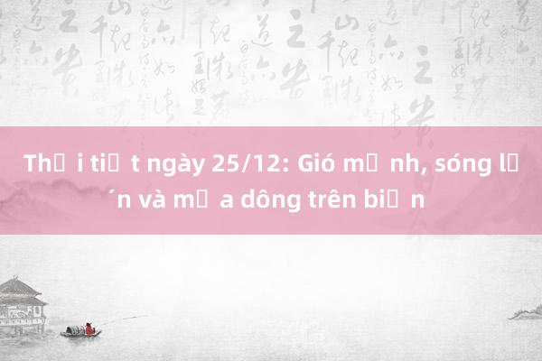 Thời tiết ngày 25/12: Gió mạnh， sóng lớn và mưa dông trên biển