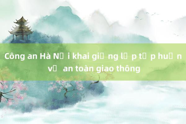 Công an Hà Nội khai giảng lớp tập huấn về an toàn giao thông