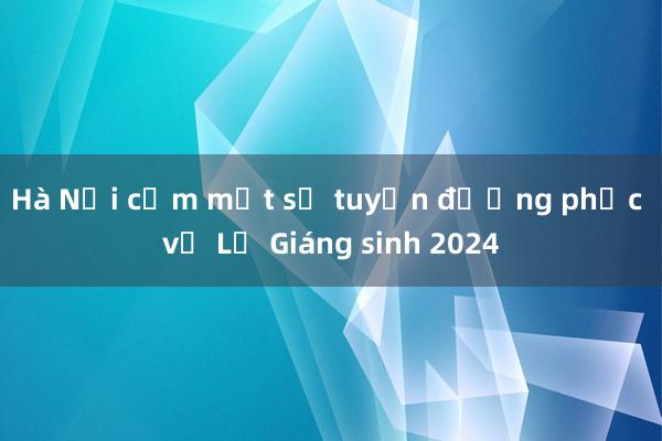 Hà Nội cấm một số tuyến đường phục vụ Lễ Giáng sinh 2024