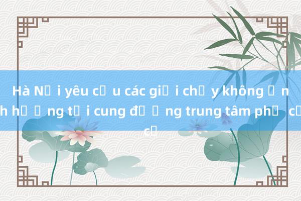 Hà Nội yêu cầu các giải chạy không ảnh hưởng tới cung đường trung tâm phố cổ