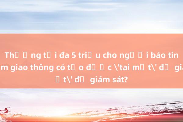 Thưởng tối đa 5 triệu cho người báo tin vi phạm giao thông có tạo được 'tai mắt' để giám sát?