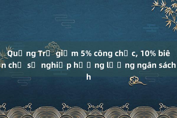 Quảng Trị giảm 5% công chức， 10% biên chế sự nghiệp hưởng lương ngân sách