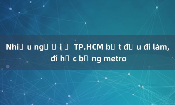 Nhiều người ở TP.HCM bắt đầu đi làm， đi học bằng metro