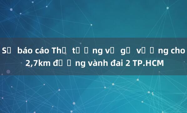 Sẽ báo cáo Thủ tướng về gỡ vướng cho 2，7km đường vành đai 2 TP.HCM