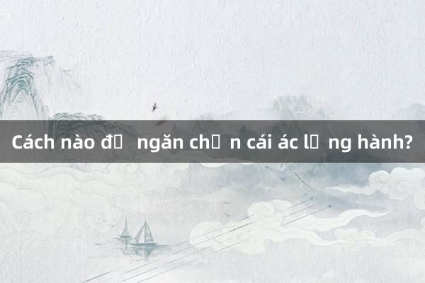 Cách nào để ngăn chặn cái ác lộng hành?