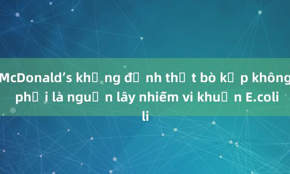 McDonald’s khẳng định thịt bò kẹp không phải là nguồn lây nhiễm vi khuẩn E.coli