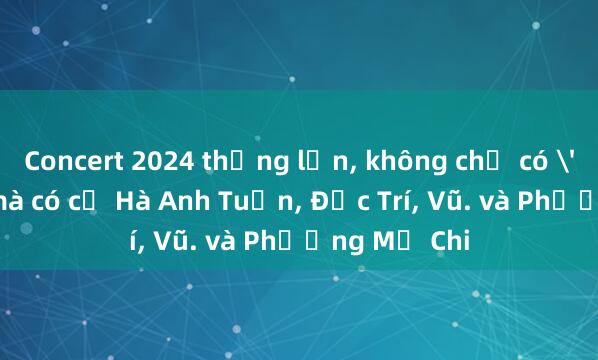 Concert 2024 thắng lớn， không chỉ có 'anh trai' mà có cả Hà Anh Tuấn， Đức Trí， Vũ. và Phương Mỹ Chi