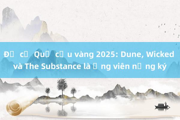 Đề cử Quả cầu vàng 2025: Dune， Wicked và The Substance là ứng viên nặng ký